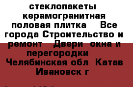 стеклопакеты, керамогранитная половая плитка  - Все города Строительство и ремонт » Двери, окна и перегородки   . Челябинская обл.,Катав-Ивановск г.